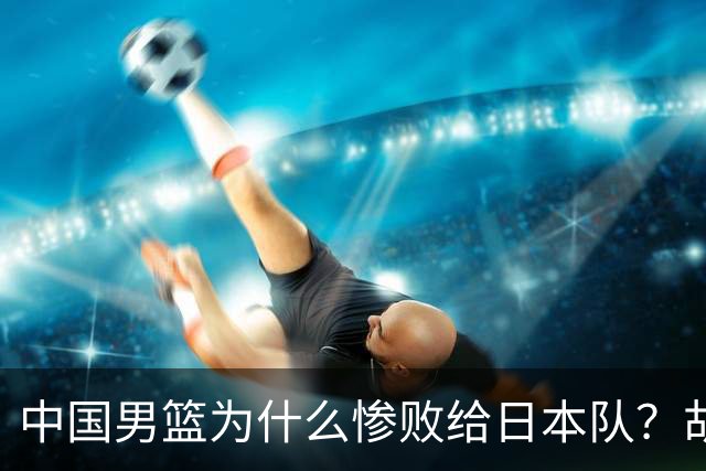 中国男篮为什么惨败给日本队？胡明轩一番话，直接戳中要害