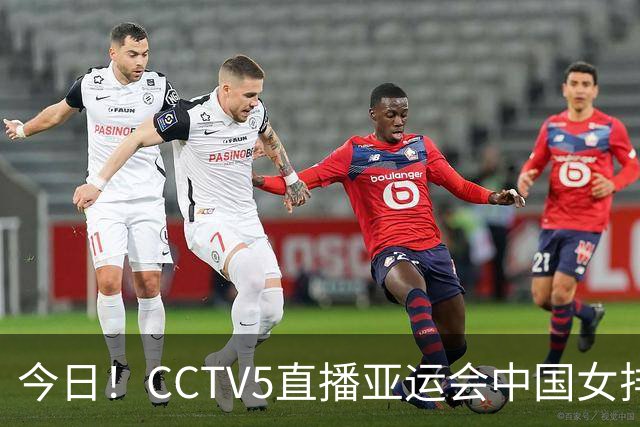 今日！CCTV5直播亚运会中国女排+中超，5+转中国男篮，网络转大连鲲城+曼城+尤文等